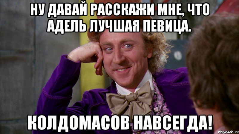 ну давай расскажи мне, что адель лучшая певица. колдомасов навсегда!, Мем Ну давай расскажи (Вилли Вонка)