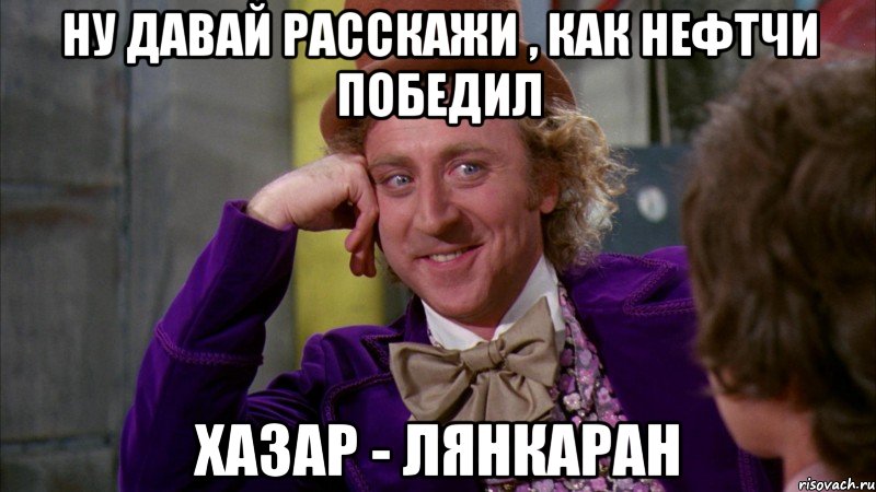 ну давай расскажи , как нефтчи победил хазар - лянкаран, Мем Ну давай расскажи (Вилли Вонка)