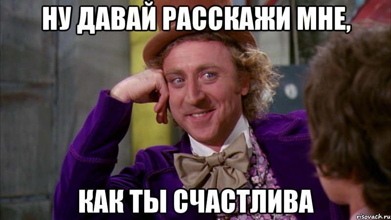 ну давай расскажи мне, как ты счастлива, Мем Ну давай расскажи (Вилли Вонка)