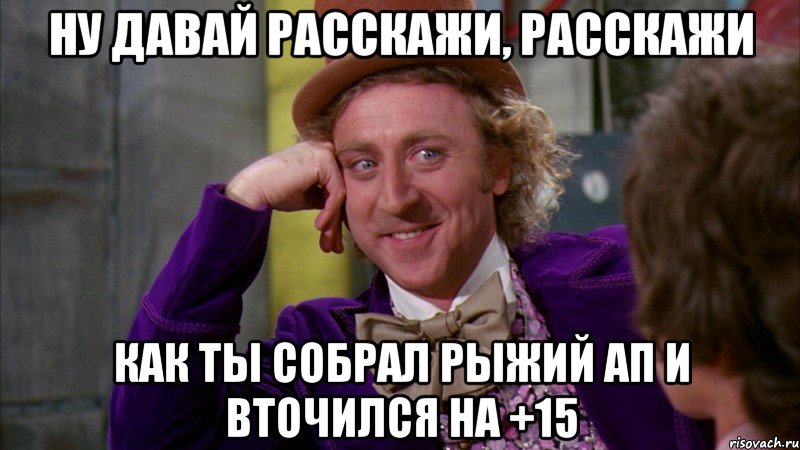 ну давай расскажи, расскажи как ты собрал рыжий ап и вточился на +15, Мем Ну давай расскажи (Вилли Вонка)