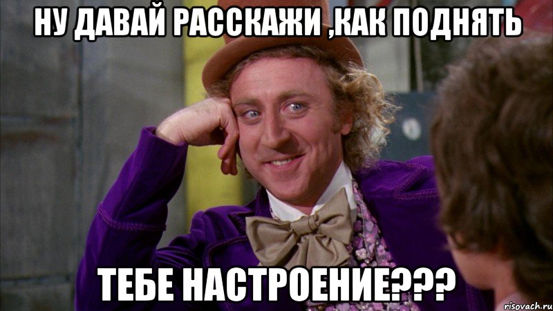 ну давай расскажи ,как поднять тебе настроение???, Мем Ну давай расскажи (Вилли Вонка)