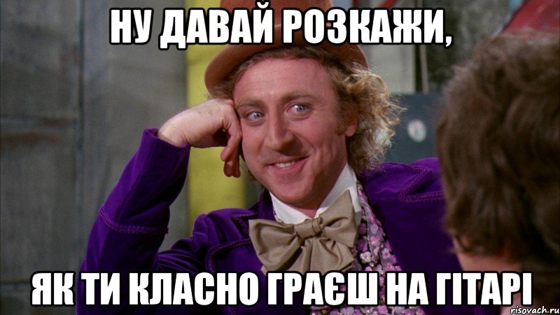 ну давай розкажи, як ти класно граєш на гітарі, Мем Ну давай расскажи (Вилли Вонка)