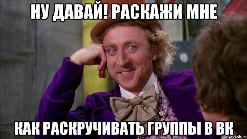 ну давай! раскажи мне как раскручивать группы в вк, Мем Ну давай расскажи (Вилли Вонка)