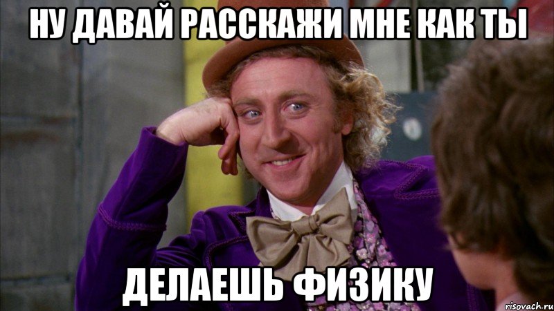 ну давай расскажи мне как ты делаешь физику, Мем Ну давай расскажи (Вилли Вонка)