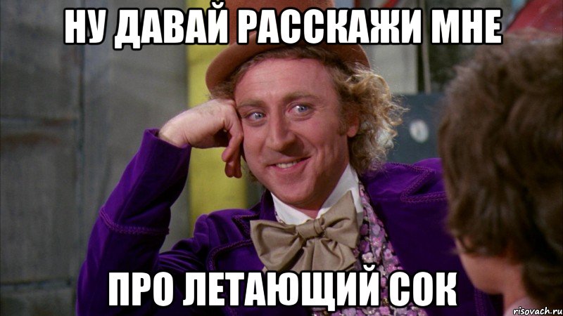 ну давай расскажи мне про летающий сок, Мем Ну давай расскажи (Вилли Вонка)