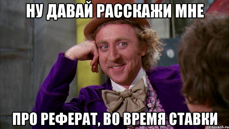 ну давай расскажи мне про реферат, во время ставки, Мем Ну давай расскажи (Вилли Вонка)