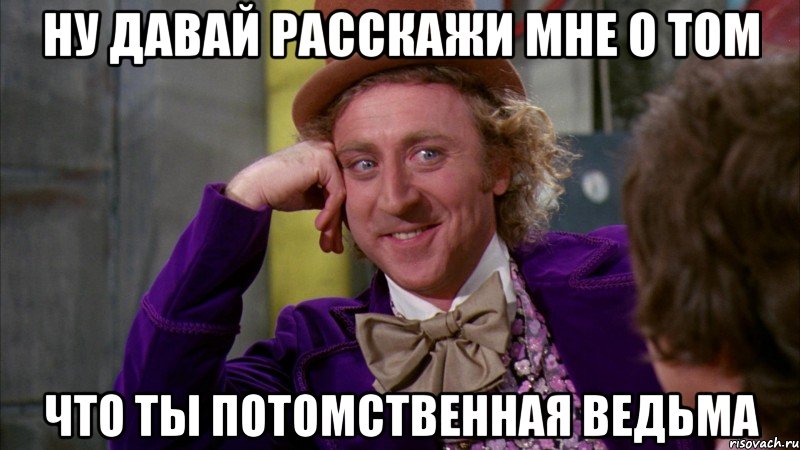 ну давай расскажи мне о том что ты потомственная ведьма, Мем Ну давай расскажи (Вилли Вонка)