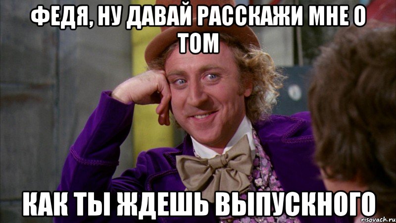 федя, ну давай расскажи мне о том как ты ждешь выпускного, Мем Ну давай расскажи (Вилли Вонка)