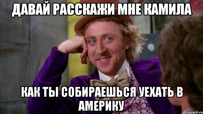 давай расскажи мне камила как ты собираешься уехать в америку, Мем Ну давай расскажи (Вилли Вонка)