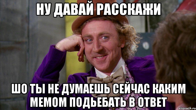 ну давай расскажи шо ты не думаешь сейчас каким мемом подьебать в ответ, Мем Ну давай расскажи (Вилли Вонка)