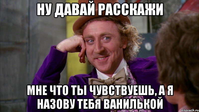 ну давай расскажи мне что ты чувствуешь, а я назову тебя ванилькой, Мем Ну давай расскажи (Вилли Вонка)