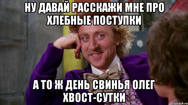 ну давай расскажи мне про хлебные поступки а то ж день свинья олег хвост-сутки, Мем Ну давай расскажи (Вилли Вонка)