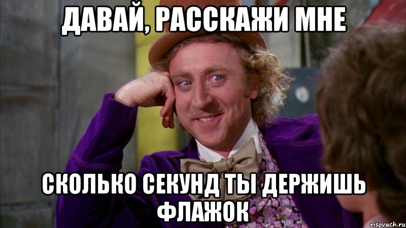 давай, расскажи мне сколько секунд ты держишь флажок, Мем Ну давай расскажи (Вилли Вонка)