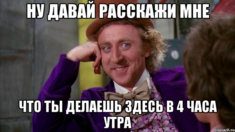 ну давай расскажи мне что ты делаешь здесь в 4 часа утра, Мем Ну давай расскажи (Вилли Вонка)