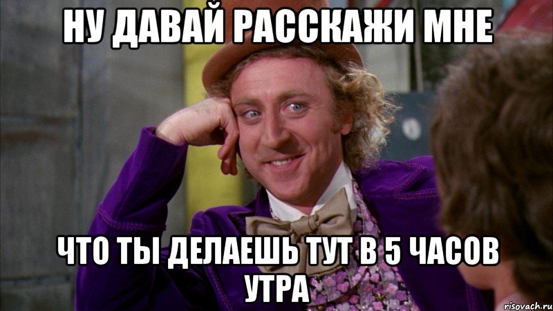 ну давай расскажи мне что ты делаешь тут в 5 часов утра, Мем Ну давай расскажи (Вилли Вонка)