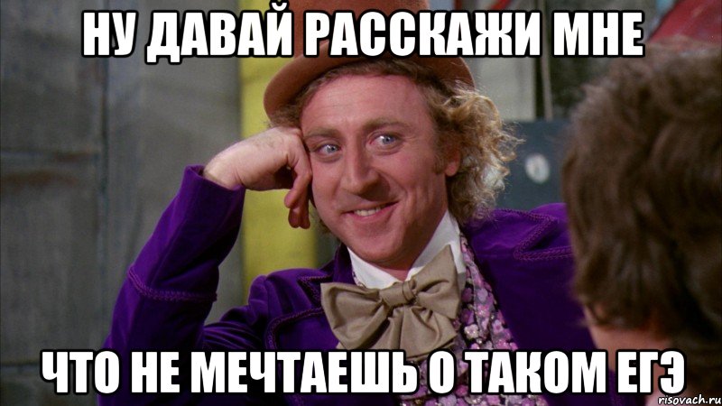 ну давай расскажи мне что не мечтаешь о таком егэ, Мем Ну давай расскажи (Вилли Вонка)