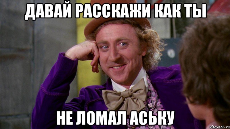 давай расскажи как ты не ломал аську, Мем Ну давай расскажи (Вилли Вонка)