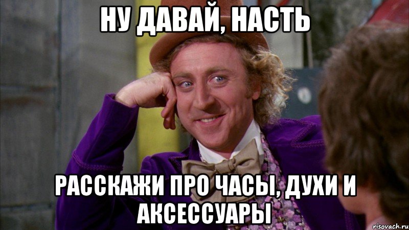 ну давай, насть расскажи про часы, духи и аксессуары, Мем Ну давай расскажи (Вилли Вонка)