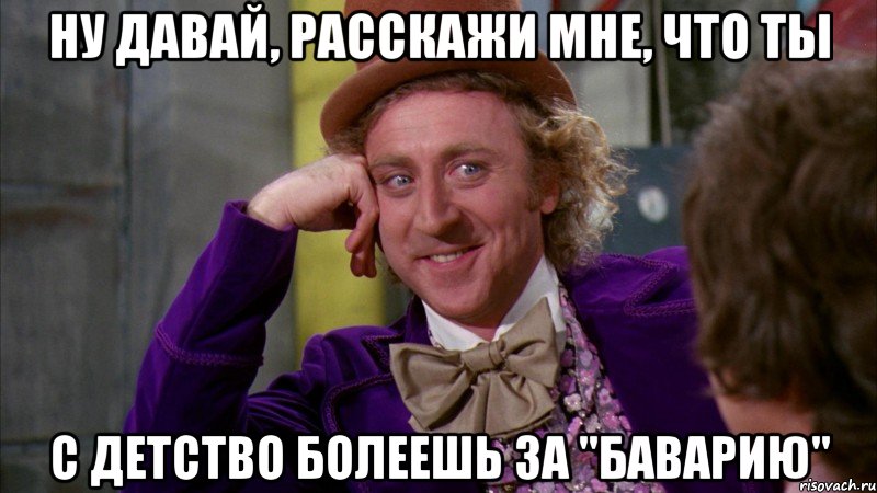 ну давай, расскажи мне, что ты с детство болеешь за "баварию", Мем Ну давай расскажи (Вилли Вонка)