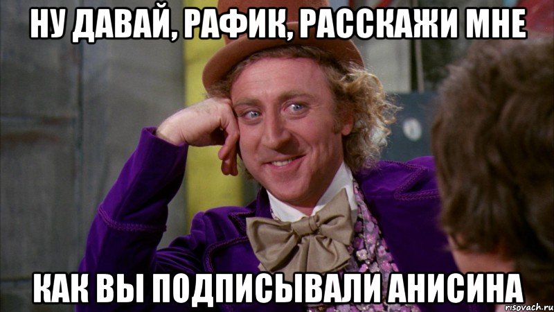 ну давай, рафик, расскажи мне как вы подписывали анисина, Мем Ну давай расскажи (Вилли Вонка)