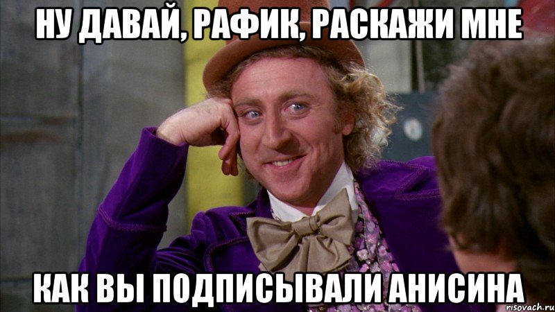 ну давай, рафик, раскажи мне как вы подписывали анисина, Мем Ну давай расскажи (Вилли Вонка)