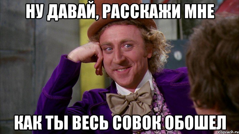 ну давай, расскажи мне как ты весь совок обошел, Мем Ну давай расскажи (Вилли Вонка)