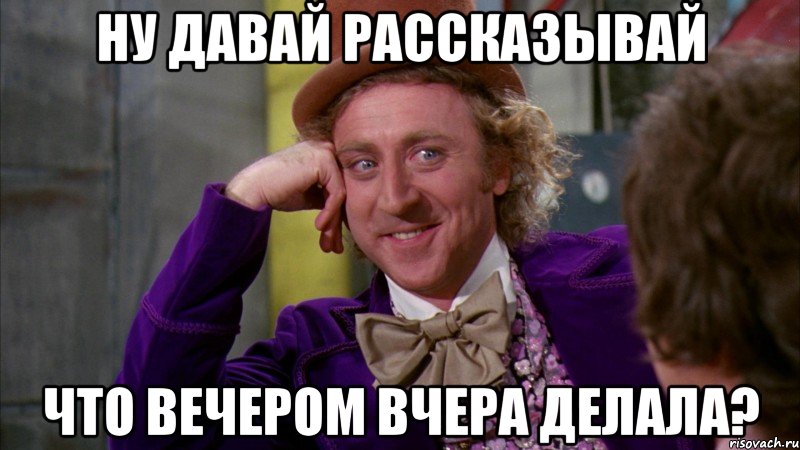 ну давай рассказывай что вечером вчера делала?, Мем Ну давай расскажи (Вилли Вонка)