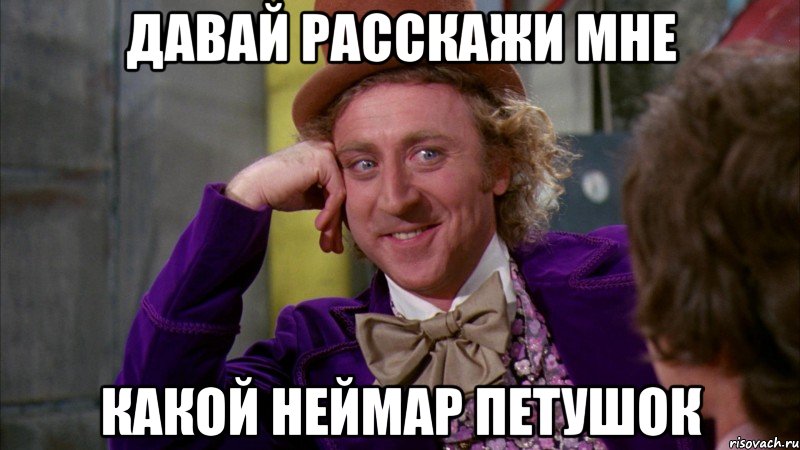 давай расскажи мне какой неймар петушок, Мем Ну давай расскажи (Вилли Вонка)