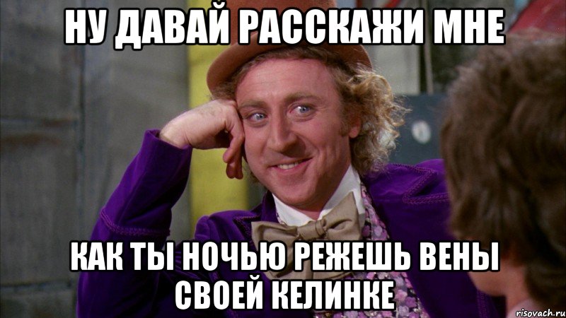 ну давай расскажи мне как ты ночью режешь вены своей келинке, Мем Ну давай расскажи (Вилли Вонка)