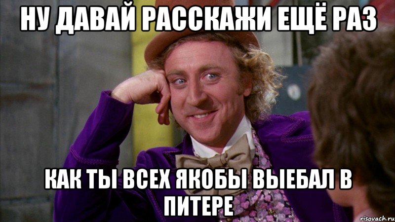 ну давай расскажи ещё раз как ты всех якобы выебал в питере, Мем Ну давай расскажи (Вилли Вонка)