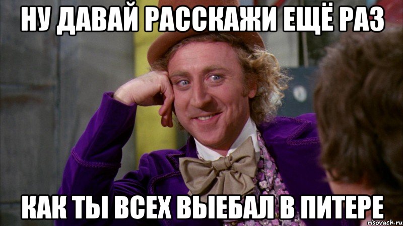 ну давай расскажи ещё раз как ты всех выебал в питере, Мем Ну давай расскажи (Вилли Вонка)