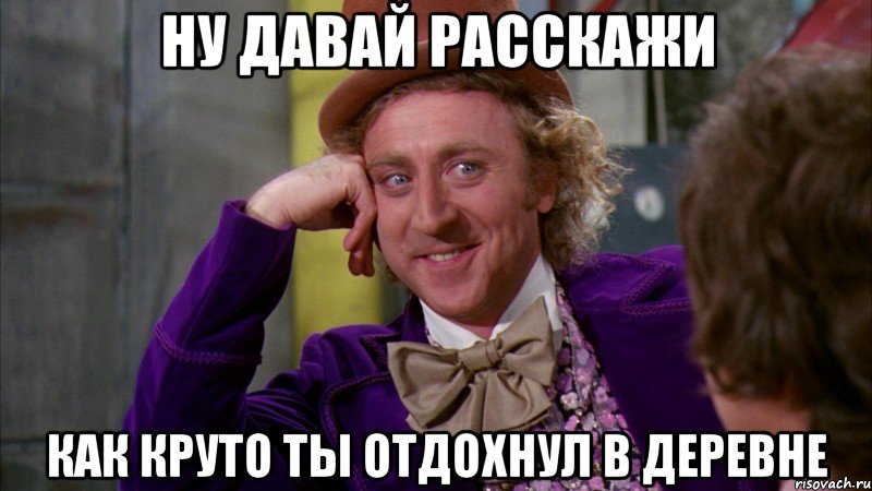 ну давай расскажи как круто ты отдохнул в деревне, Мем Ну давай расскажи (Вилли Вонка)