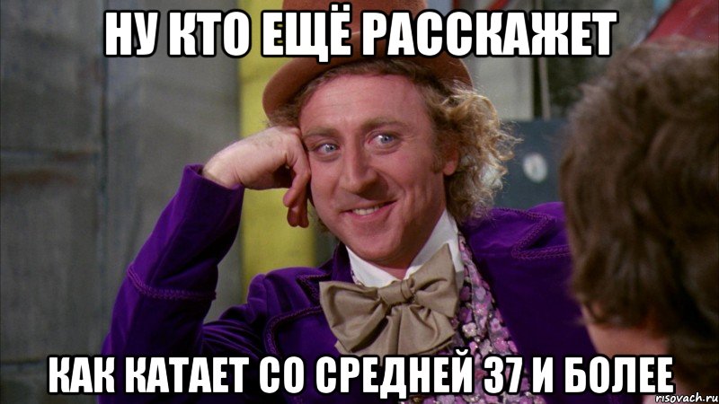 ну кто ещё расскажет как катает со средней 37 и более, Мем Ну давай расскажи (Вилли Вонка)