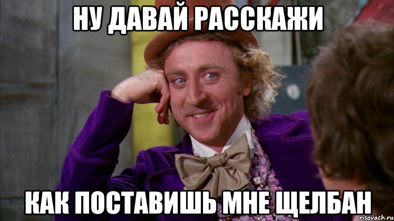 ну давай расскажи как поставишь мне щелбан, Мем Ну давай расскажи (Вилли Вонка)