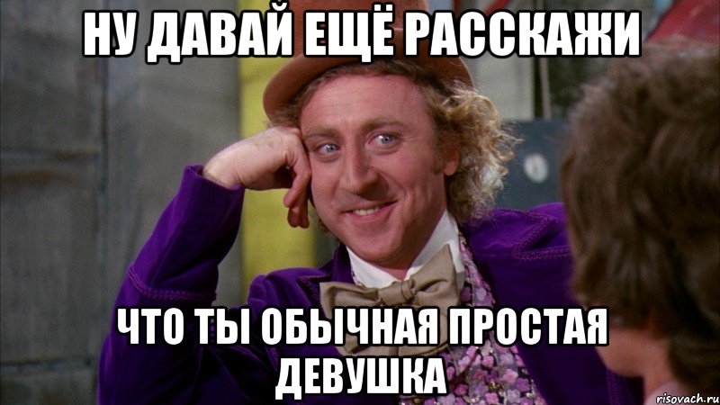 ну давай ещё расскажи что ты обычная простая девушка, Мем Ну давай расскажи (Вилли Вонка)