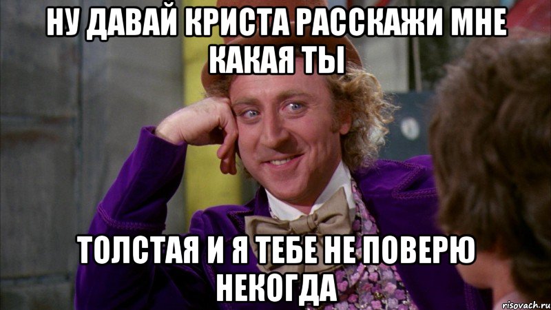 ну давай криста расскажи мне какая ты толстая и я тебе не поверю некогда, Мем Ну давай расскажи (Вилли Вонка)