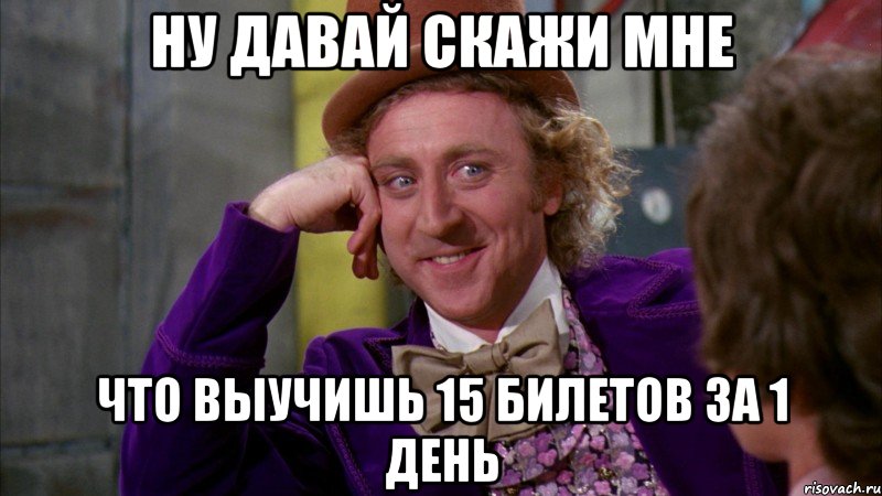 ну давай скажи мне что выучишь 15 билетов за 1 день, Мем Ну давай расскажи (Вилли Вонка)