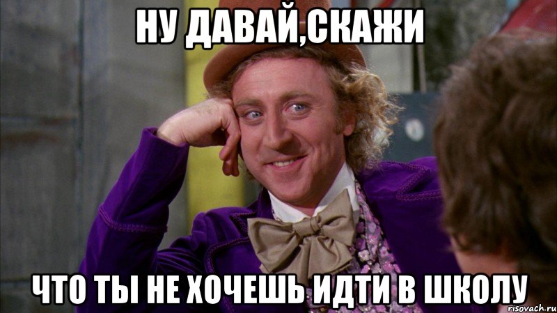 ну давай,скажи что ты не хочешь идти в школу, Мем Ну давай расскажи (Вилли Вонка)