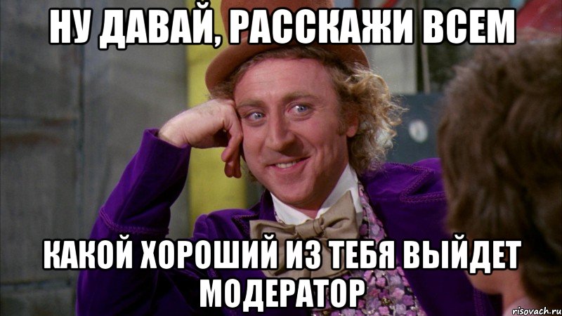 ну давай, расскажи всем какой хороший из тебя выйдет модератор, Мем Ну давай расскажи (Вилли Вонка)