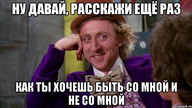 ну давай, расскажи ещё раз как ты хочешь быть со мной и не со мной, Мем Ну давай расскажи (Вилли Вонка)