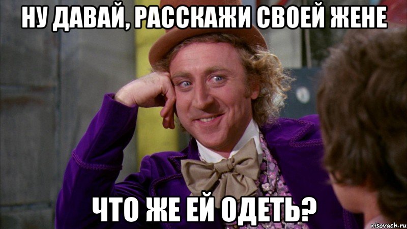 ну давай, расскажи своей жене что же ей одеть?, Мем Ну давай расскажи (Вилли Вонка)