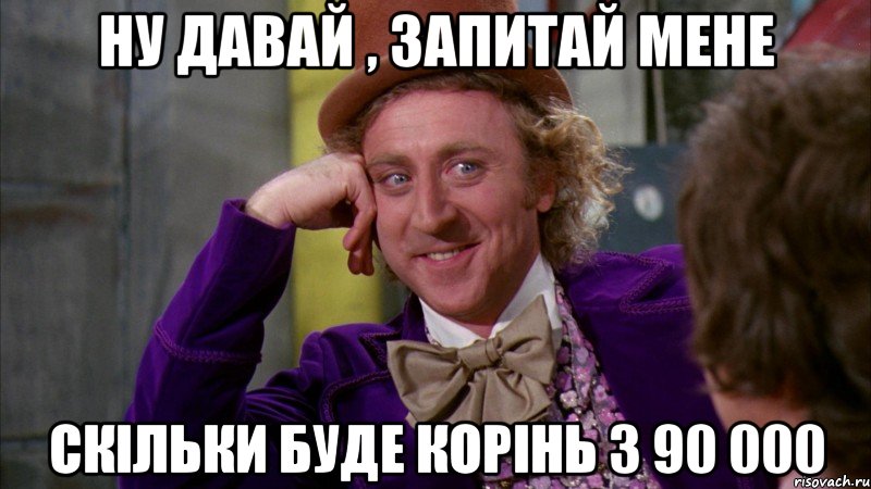 ну давай , запитай мене скільки буде корінь з 90 000, Мем Ну давай расскажи (Вилли Вонка)