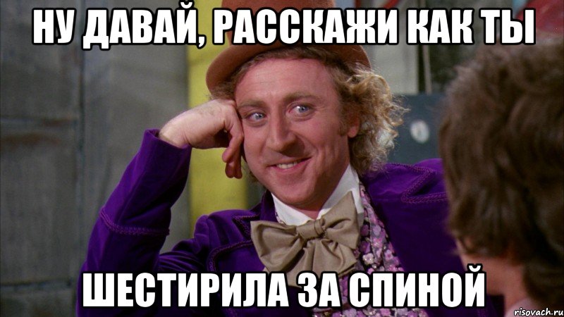 ну давай, расскажи как ты шестирила за спиной, Мем Ну давай расскажи (Вилли Вонка)