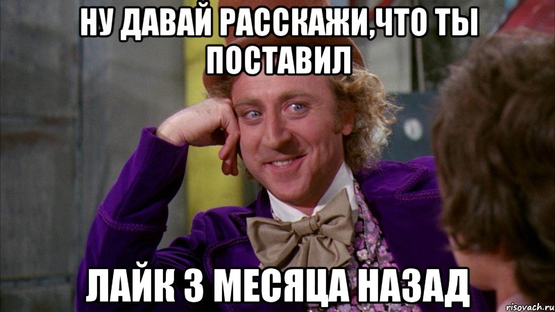 ну давай расскажи,что ты поставил лайк 3 месяца назад, Мем Ну давай расскажи (Вилли Вонка)