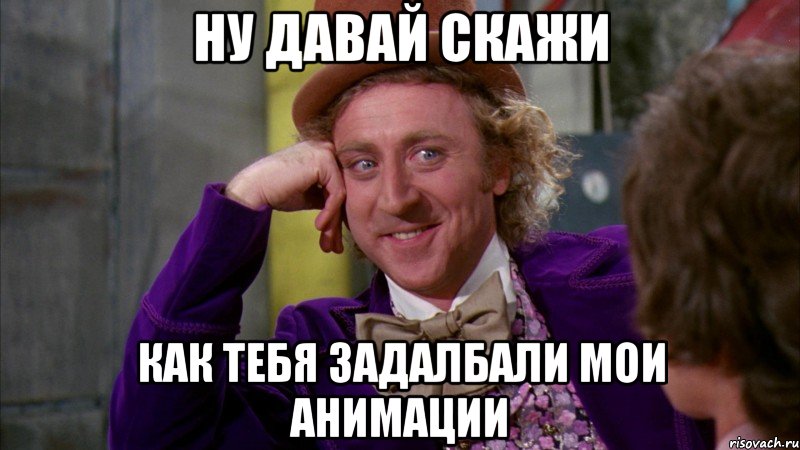 ну давай скажи как тебя задалбали мои анимации, Мем Ну давай расскажи (Вилли Вонка)