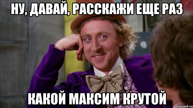 ну, давай, расскажи еще раз какой максим крутой, Мем Ну давай расскажи (Вилли Вонка)