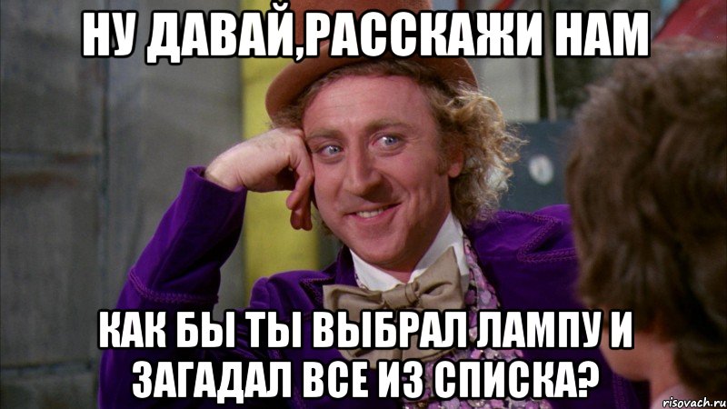 ну давай,расскажи нам как бы ты выбрал лампу и загадал все из списка?, Мем Ну давай расскажи (Вилли Вонка)