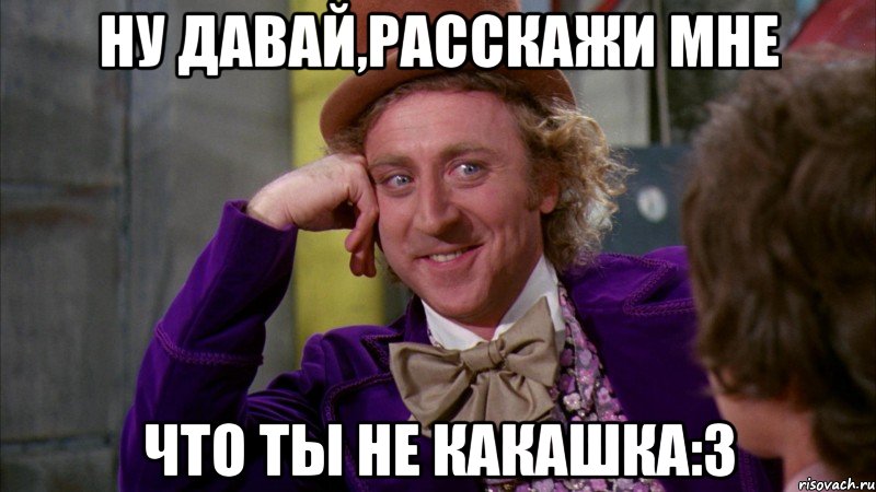 ну давай,расскажи мне что ты не какашка:3, Мем Ну давай расскажи (Вилли Вонка)