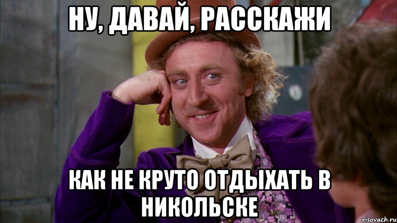 ну, давай, расскажи как не круто отдыхать в никольске, Мем Ну давай расскажи (Вилли Вонка)