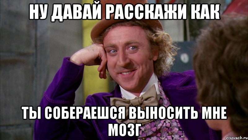 ну давай расскажи как ты собераешся выносить мне мозг, Мем Ну давай расскажи (Вилли Вонка)